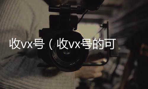 收vx号（高价收购微信号平台收vx号的可靠吗）