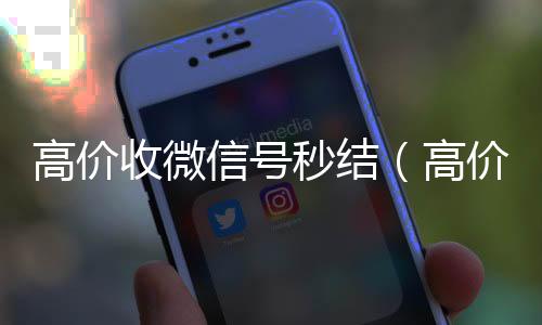 高价收微信号秒微信回收结（高价收微信号是真的吗）